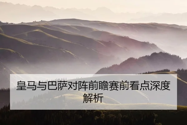 皇马与巴萨对阵前瞻赛前看点深度解析